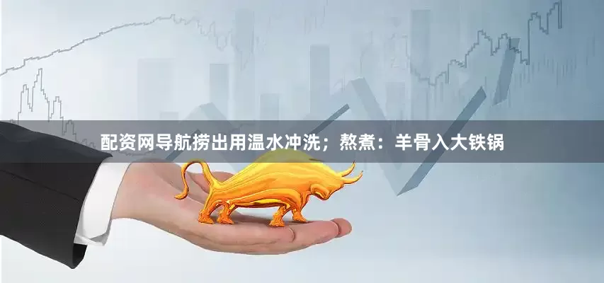 配资网导航捞出用温水冲洗；熬煮：羊骨入大铁锅