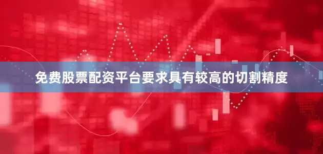 免费股票配资平台要求具有较高的切割精度