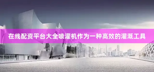 在线配资平台大全喷灌机作为一种高效的灌溉工具