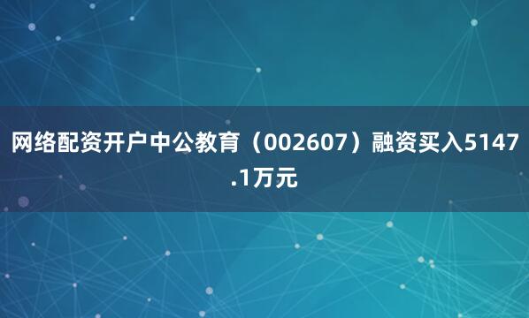 网络配资开户中公教育（002607）融资买入5147.1万元