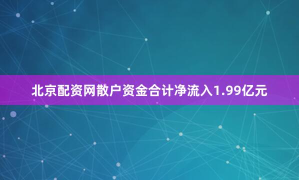 北京配资网散户资金合计净流入1.99亿元