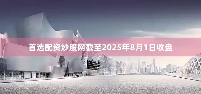 首选配资炒股网截至2025年8月1日收盘