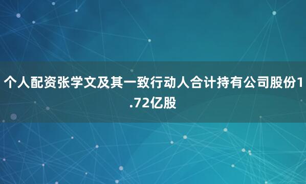 个人配资张学文及其一致行动人合计持有公司股份1.72亿股