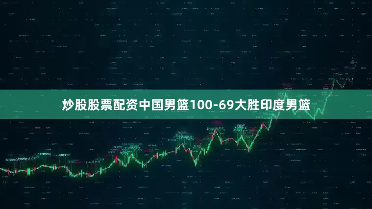 炒股股票配资中国男篮100-69大胜印度男篮