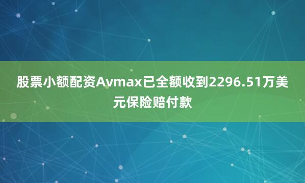 股票小额配资Avmax已全额收到2296.51万美元保险赔付款