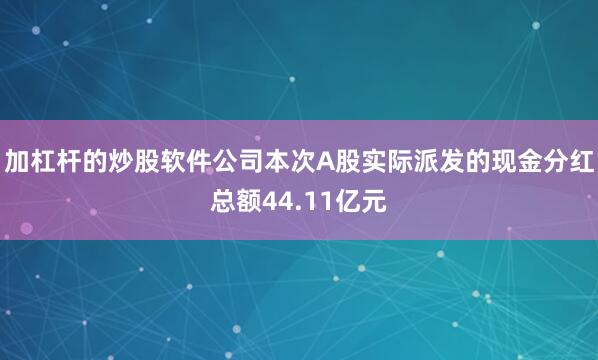 加杠杆的炒股软件公司本次A股实际派发的现金分红总额44.11亿元