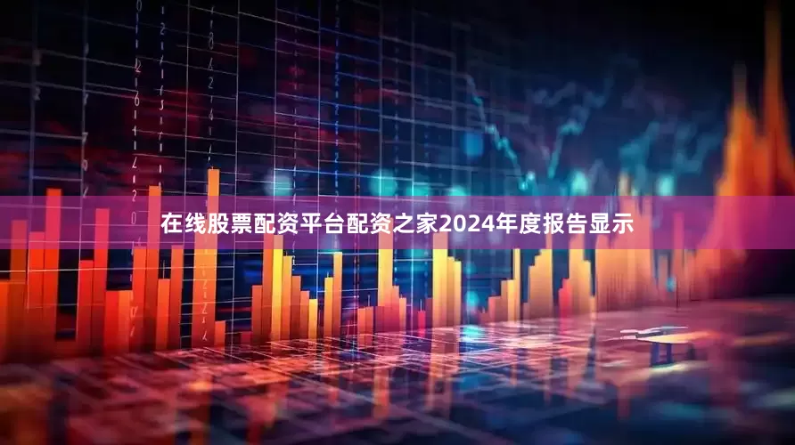 在线股票配资平台配资之家2024年度报告显示