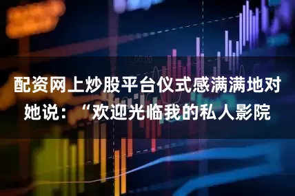 配资网上炒股平台仪式感满满地对她说：“欢迎光临我的私人影院