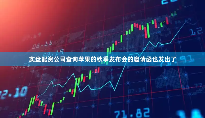 实盘配资公司查询苹果的秋季发布会的邀请函也发出了