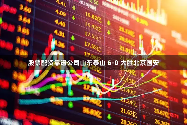 股票配资靠谱公司山东泰山 6-0 大胜北京国安