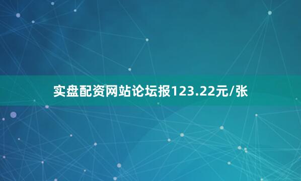 实盘配资网站论坛报123.22元/张