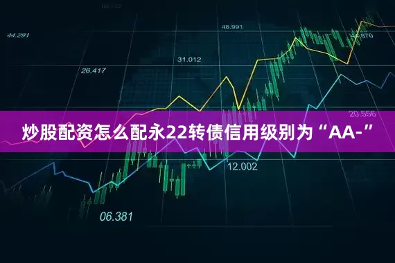 炒股配资怎么配永22转债信用级别为“AA-”