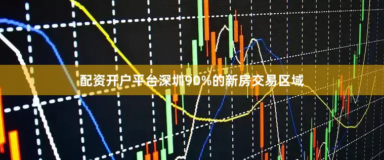 配资开户平台深圳90%的新房交易区域