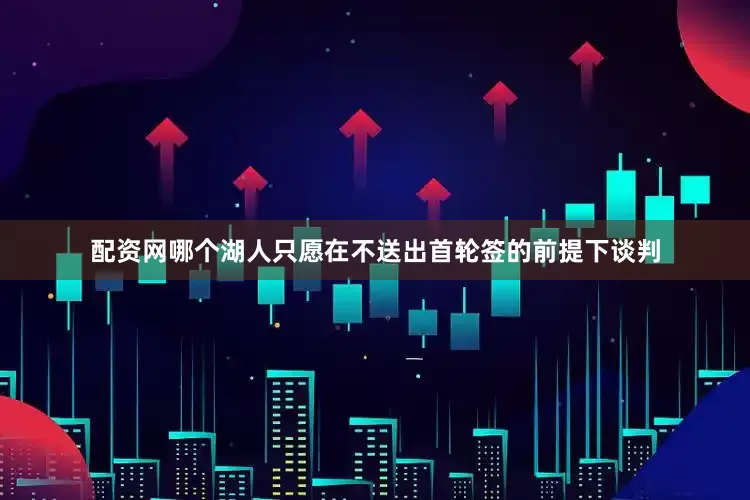 配资网哪个湖人只愿在不送出首轮签的前提下谈判