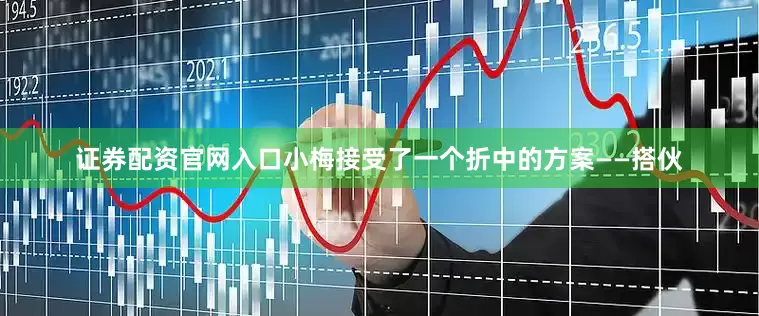 证券配资官网入口小梅接受了一个折中的方案——搭伙