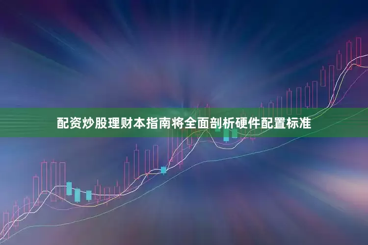 配资炒股理财本指南将全面剖析硬件配置标准