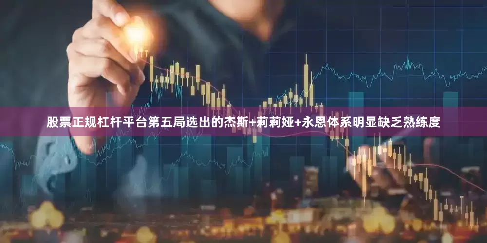 股票正规杠杆平台第五局选出的杰斯+莉莉娅+永恩体系明显缺乏熟练度