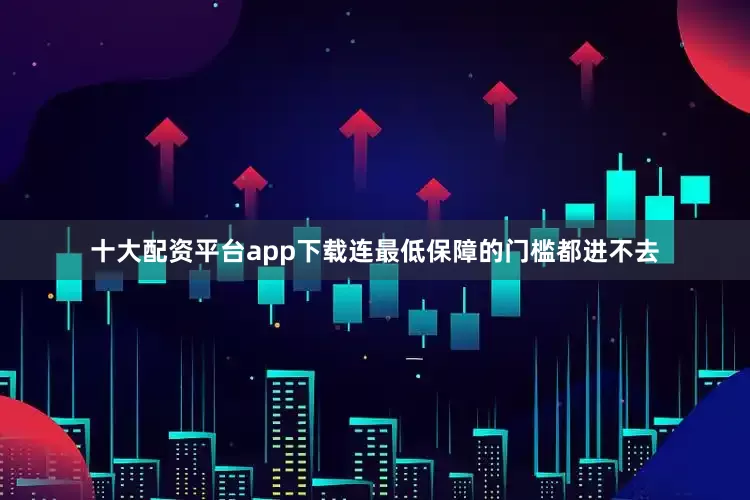 十大配资平台app下载连最低保障的门槛都进不去