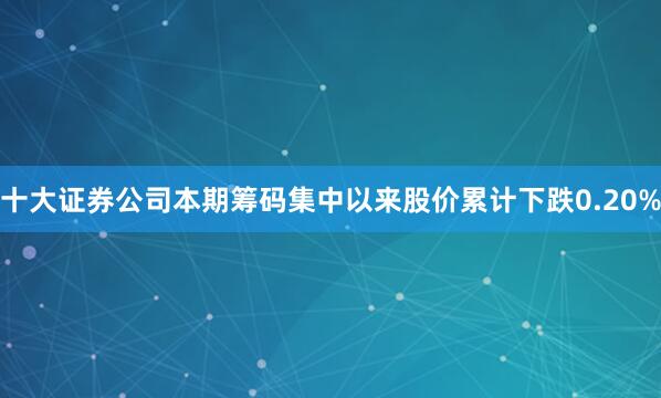 十大证券公司本期筹码集中以来股价累计下跌0.20%