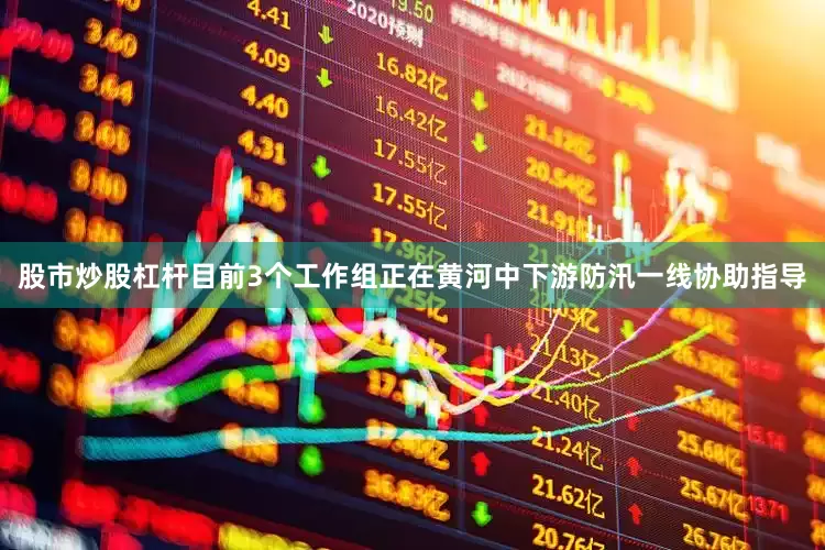 股市炒股杠杆目前3个工作组正在黄河中下游防汛一线协助指导