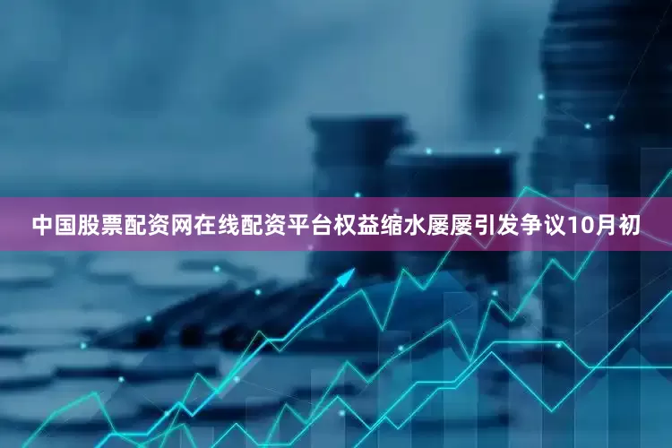 中国股票配资网在线配资平台权益缩水屡屡引发争议10月初