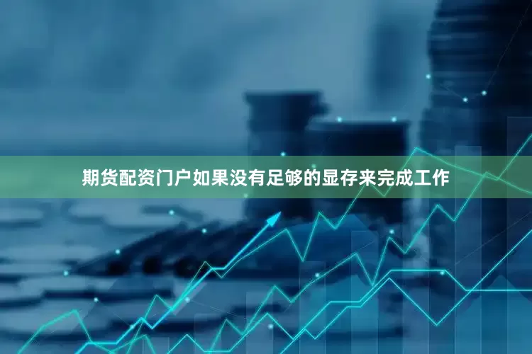 期货配资门户如果没有足够的显存来完成工作